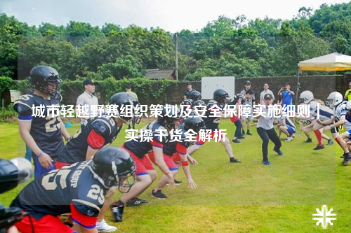 城市轻越野赛组织策划及安全保障实施细则|实操干货全解析